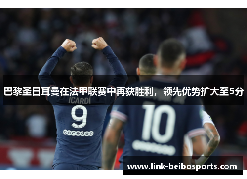 巴黎圣日耳曼在法甲联赛中再获胜利，领先优势扩大至5分