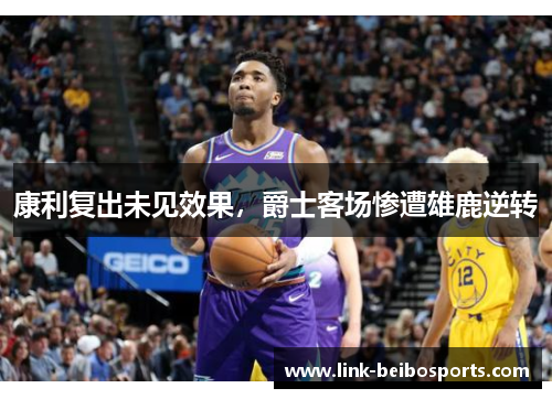 康利复出未见效果，爵士客场惨遭雄鹿逆转