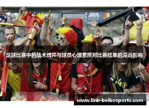 足球比赛中的战术博弈与球员心理素质对比赛结果的深远影响
