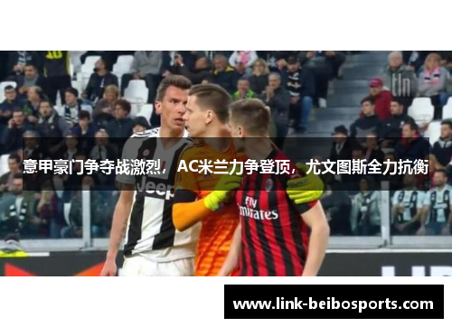 意甲豪门争夺战激烈，AC米兰力争登顶，尤文图斯全力抗衡