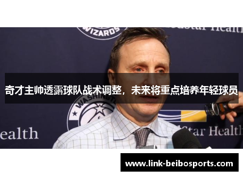 奇才主帅透露球队战术调整，未来将重点培养年轻球员