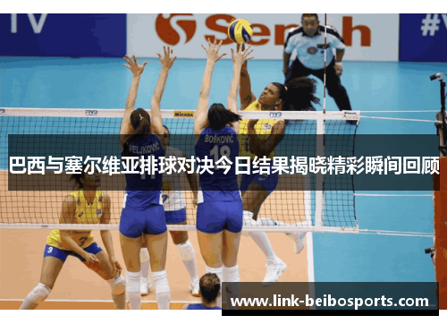 巴西与塞尔维亚排球对决今日结果揭晓精彩瞬间回顾