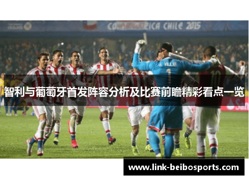 智利与葡萄牙首发阵容分析及比赛前瞻精彩看点一览
