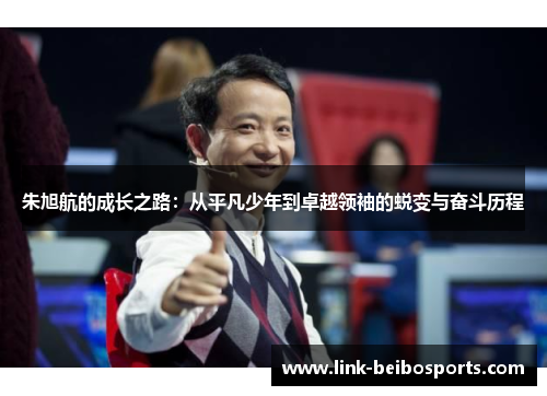 朱旭航的成长之路：从平凡少年到卓越领袖的蜕变与奋斗历程