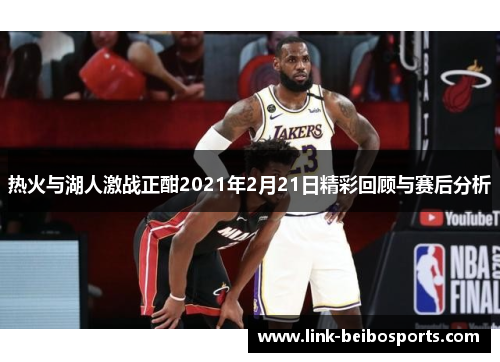 热火与湖人激战正酣2021年2月21日精彩回顾与赛后分析