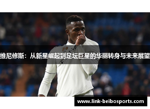 维尼修斯:从新星崛起到足坛巨星的华丽转身与未来展望 维尼修斯:从新星崛起到足坛巨星的华丽转身与未来展望