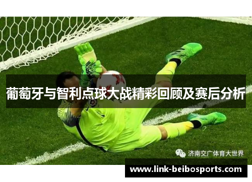 葡萄牙与智利点球大战精彩回顾及赛后分析 葡萄牙与智利点球大战精彩回顾及赛后分析