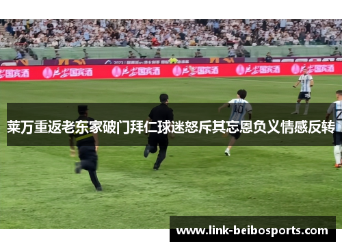 莱万重返老东家破门拜仁球迷怒斥其忘恩负义情感反转 莱万重返老东家破门拜仁球迷怒斥其忘恩负义情感反转
