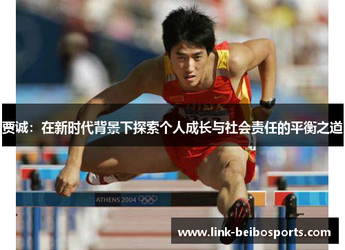 贾诚:在新时代背景下探索个人成长与社会责任的平衡之道 贾诚:在新时代背景下探索个人成长与社会责任的平衡之道