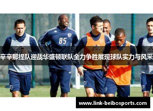 辛辛那提队迎战华盛顿联队全力争胜展现球队实力与风采 辛辛那提队迎战华盛顿联队全力争胜展现球队实力与风采