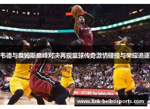 韦德与詹姆斯巅峰对决再现篮球传奇激情碰撞与荣耀追逐 韦德与詹姆斯巅峰对决再现篮球传奇激情碰撞与荣耀追逐