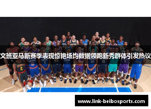 文班亚马新赛季表现惊艳场均数据领跑新秀群体引发热议 文班亚马新赛季表现惊艳场均数据领跑新秀群体引发热议