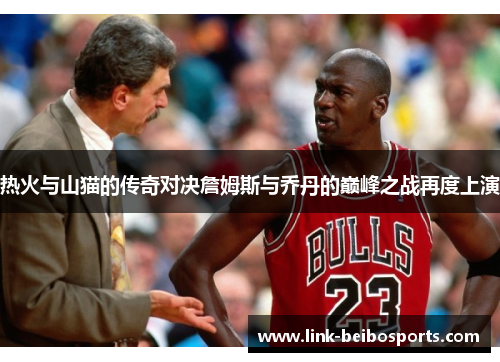 热火与山猫的传奇对决詹姆斯与乔丹的巅峰之战再度上演