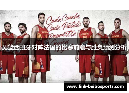 男篮西班牙对阵法国的比赛前瞻与胜负预测分析