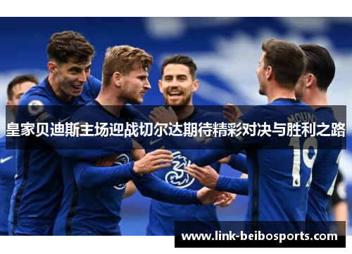 皇家贝迪斯主场迎战切尔达期待精彩对决与胜利之路