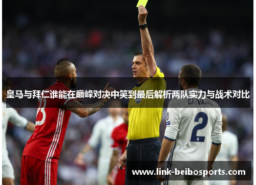 皇马与拜仁谁能在巅峰对决中笑到最后解析两队实力与战术对比
