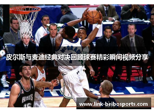 皮尔斯与麦迪经典对决回顾球赛精彩瞬间视频分享