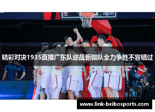 精彩对决1935直播广东队迎战新疆队全力争胜不容错过